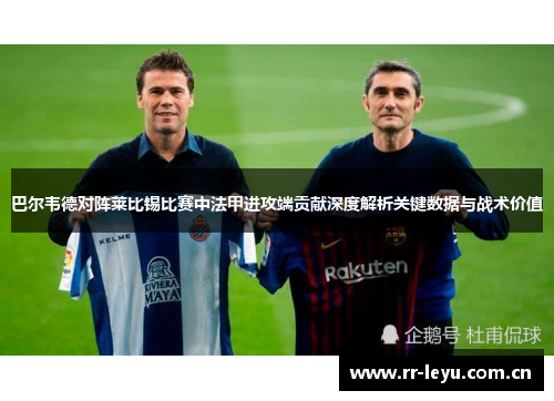 巴尔韦德对阵莱比锡比赛中法甲进攻端贡献深度解析关键数据与战术价值 巴尔韦德对阵莱比锡比赛中法甲进攻端贡献深度解析关键数据与战术价值