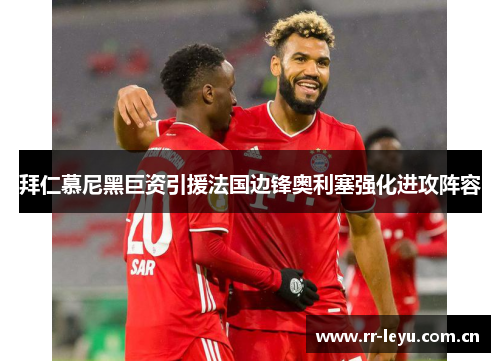 拜仁慕尼黑巨资引援法国边锋奥利塞强化进攻阵容 拜仁慕尼黑巨资引援法国边锋奥利塞强化进攻阵容