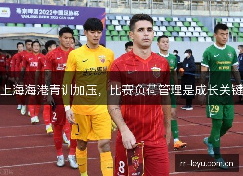 上海海港青训加压，比赛负荷管理是成长关键