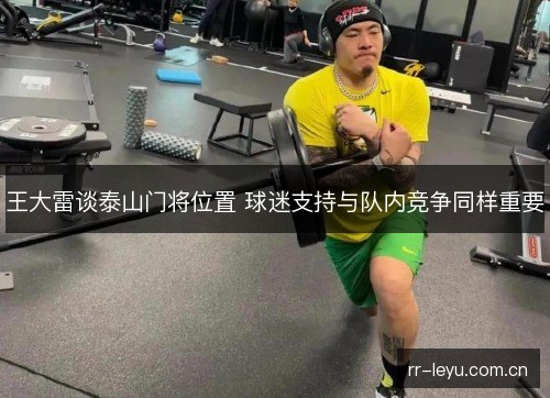 王大雷谈泰山门将位置 球迷支持与队内竞争同样重要