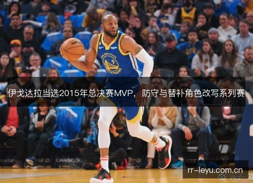 伊戈达拉当选2015年总决赛MVP,防守与替补角色改写系列赛 伊戈达拉当选2015年总决赛MVP,防守与替补角色改写系列赛